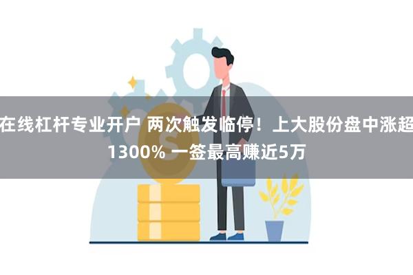 在线杠杆专业开户 两次触发临停！上大股份盘中涨超1300% 一签最高赚近5万