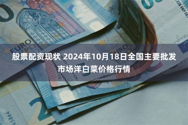 股票配资现状 2024年10月18日全国主要批发市场洋白菜价格行情