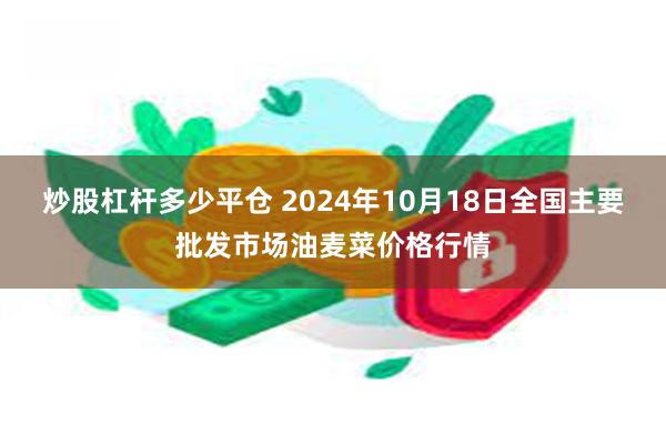 炒股杠杆多少平仓 2024年10月18日全国主要批发市场油麦菜价格行情