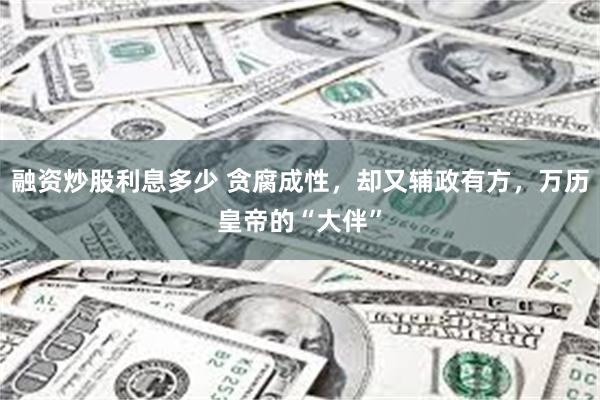 融资炒股利息多少 贪腐成性，却又辅政有方，万历皇帝的“大伴”