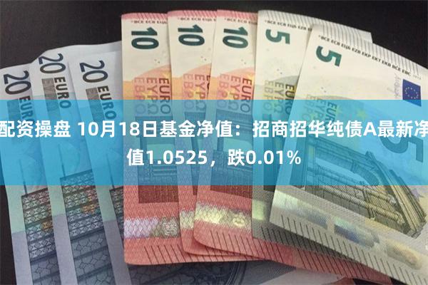 配资操盘 10月18日基金净值：招商招华纯债A最新净值1.0525，跌0.01%