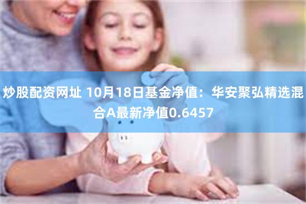 炒股配资网址 10月18日基金净值：华安聚弘精选混合A最新净值0.6457