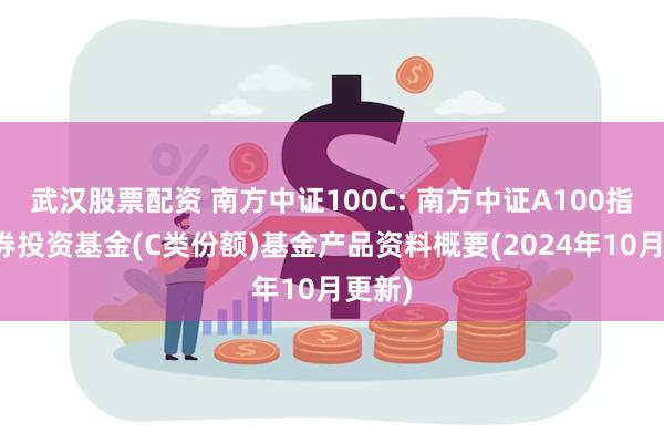 武汉股票配资 南方中证100C: 南方中证A100指数证券投资基金(C类份额)基金产品资料概要(2024年10月更新)