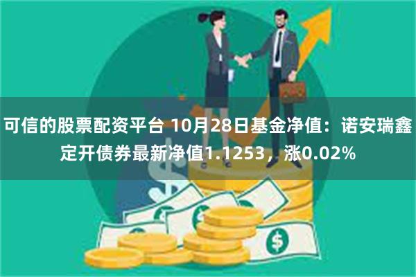 可信的股票配资平台 10月28日基金净值：诺安瑞鑫定开债券最新净值1.1253，涨0.02%