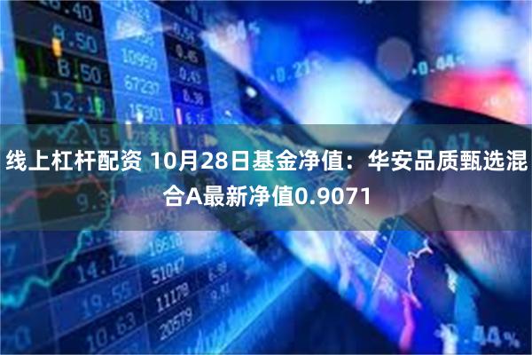 线上杠杆配资 10月28日基金净值：华安品质甄选混合A最新净值0.9071