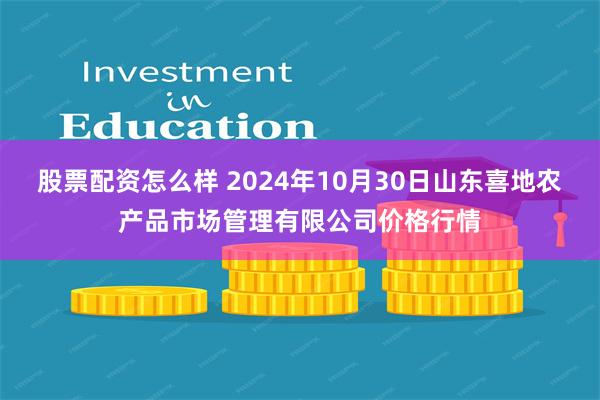 股票配资怎么样 2024年10月30日山东喜地农产品市场管理有限公司价格行情