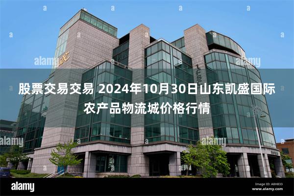 股票交易交易 2024年10月30日山东凯盛国际农产品物流城价格行情