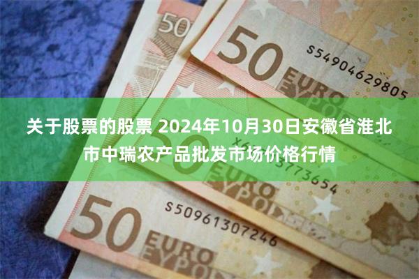 关于股票的股票 2024年10月30日安徽省淮北市中瑞农产品批发市场价格行情