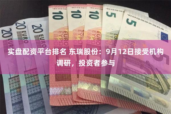 实盘配资平台排名 东瑞股份：9月12日接受机构调研，投资者参与