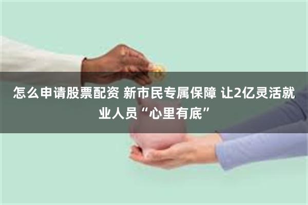 怎么申请股票配资 新市民专属保障 让2亿灵活就业人员“心里有底”