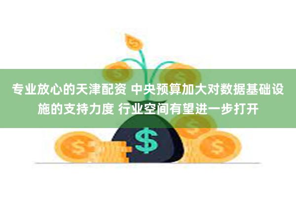 专业放心的天津配资 中央预算加大对数据基础设施的支持力度 行业空间有望进一步打开