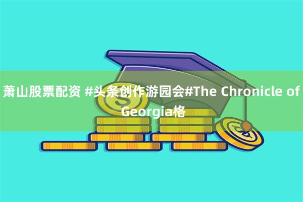 萧山股票配资 #头条创作游园会#The Chronicle of Georgia格