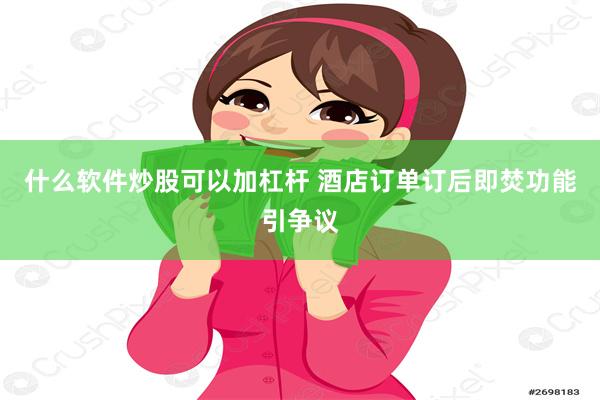 什么软件炒股可以加杠杆 酒店订单订后即焚功能引争议