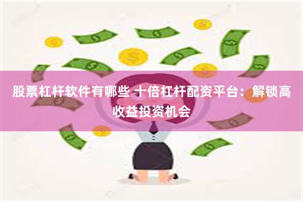 股票杠杆软件有哪些 十倍杠杆配资平台：解锁高收益投资机会