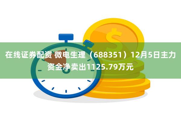 在线证券配资 微电生理（688351）12月5日主力资金净卖出1125.79万元