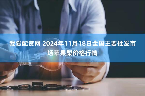 我爱配资网 2024年11月18日全国主要批发市场苹果梨价格行情