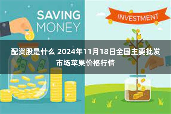 配资股是什么 2024年11月18日全国主要批发市场苹果价格行情