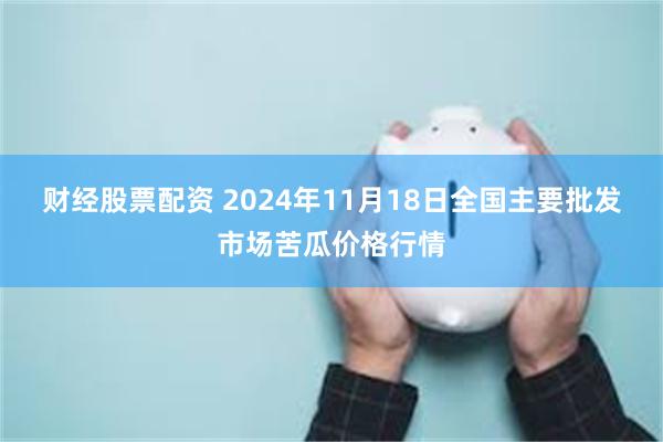 财经股票配资 2024年11月18日全国主要批发市场苦瓜价格行情