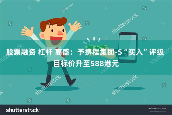 股票融资 杠杆 高盛：予携程集团-S“买入”评级 目标价升至588港元