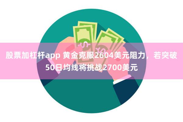 股票加杠杆app 黄金克服2604美元阻力，若突破50日均线将挑战2700美元