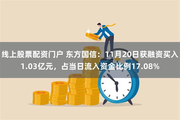 线上股票配资门户 东方国信：11月20日获融资买入1.03亿元，占当日流入资金比例17.08%