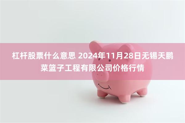 杠杆股票什么意思 2024年11月28日无锡天鹏菜篮子工程有限公司价格行情