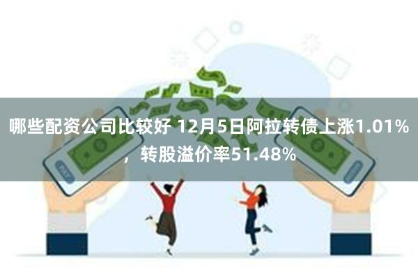 哪些配资公司比较好 12月5日阿拉转债上涨1.01%，转股溢价率51.48%