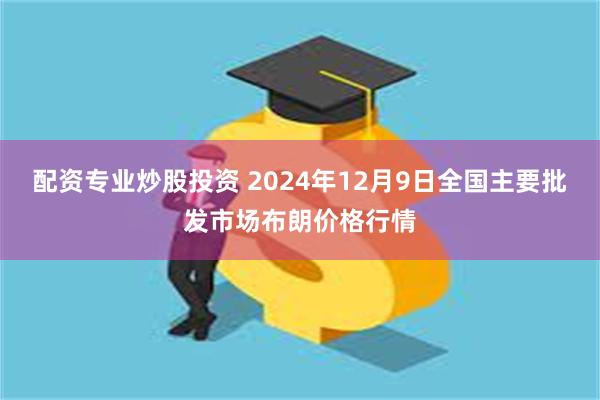 配资专业炒股投资 2024年12月9日全国主要批发市场布朗价格行情