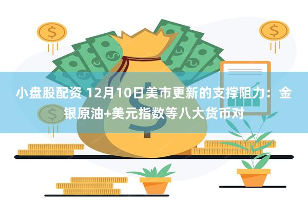 小盘股配资 12月10日美市更新的支撑阻力：金银原油+美元指数等八大货币对