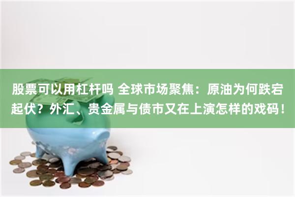 股票可以用杠杆吗 全球市场聚焦：原油为何跌宕起伏？外汇、贵金属与债市又在上演怎样的戏码！