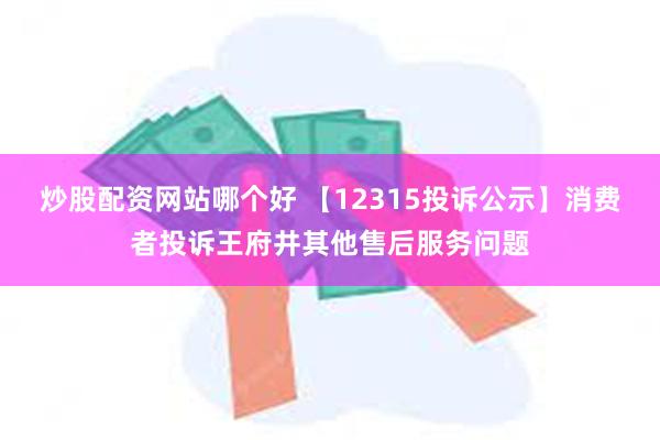 炒股配资网站哪个好 【12315投诉公示】消费者投诉王府井其他售后服务问题