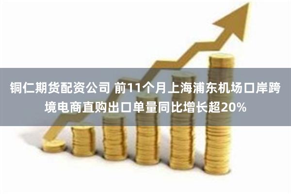 铜仁期货配资公司 前11个月上海浦东机场口岸跨境电商直购出口单量同比增长超20%