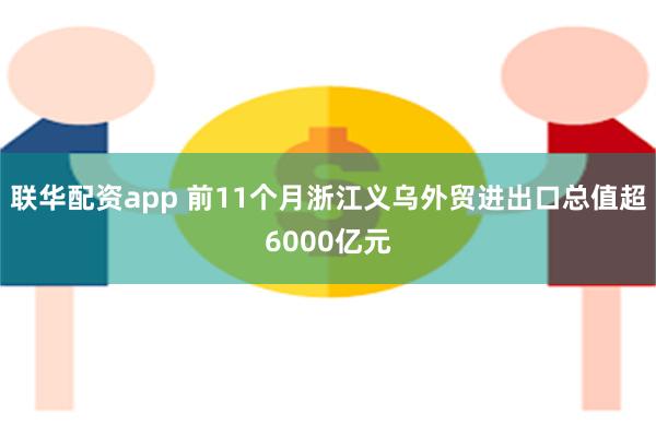 联华配资app 前11个月浙江义乌外贸进出口总值超6000亿元