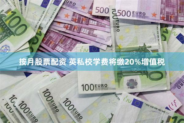 按月股票配资 英私校学费将缴20%增值税