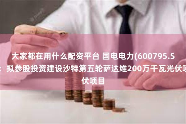 大家都在用什么配资平台 国电电力(600795.SH)：拟参股投资建设沙特第五轮萨达维200万千瓦光伏项目