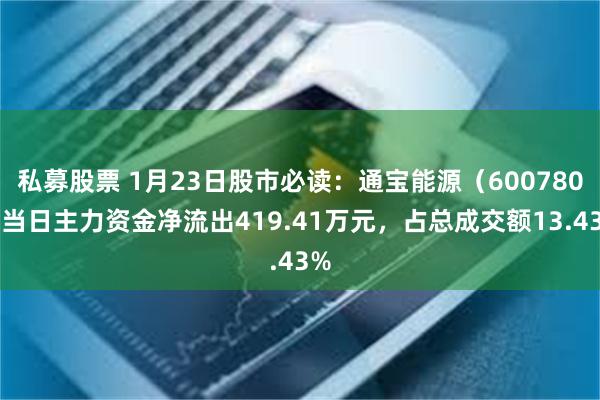 私募股票 1月23日股市必读：通宝能源（600780）当日主力资金净流出419.41万元，占总成交额13.43%