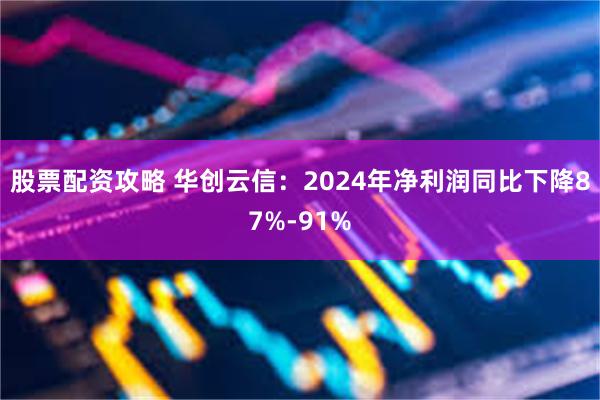 股票配资攻略 华创云信：2024年净利润同比下降87%-91%