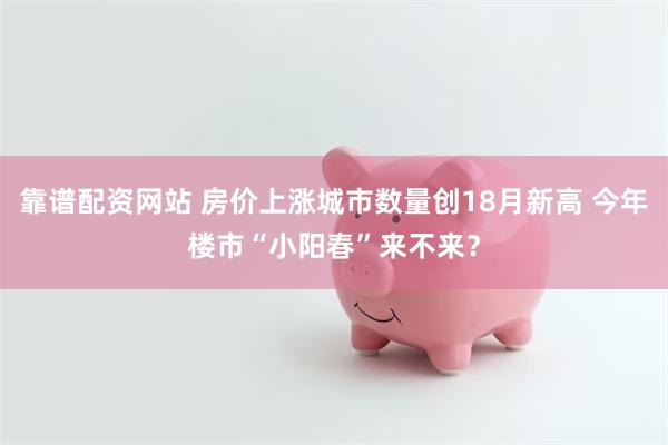 靠谱配资网站 房价上涨城市数量创18月新高 今年楼市“小阳春”来不来？