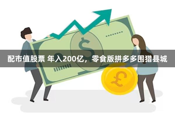 配市值股票 年入200亿，零食版拼多多围猎县城