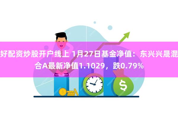 好配资炒股开户线上 1月27日基金净值：东兴兴晟混合A最新净值1.1029，跌0.79%