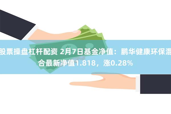 股票操盘杠杆配资 2月7日基金净值：鹏华健康环保混合最新净值1.818，涨0.28%