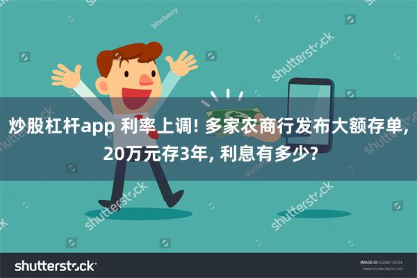 炒股杠杆app 利率上调! 多家农商行发布大额存单, 20万元存3年, 利息有多少?