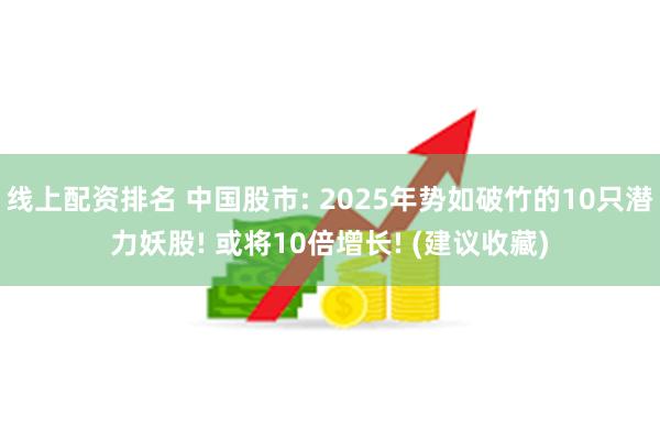 线上配资排名 中国股市: 2025年势如破竹的10只潜力妖股! 或将10倍增长! (建议收藏)