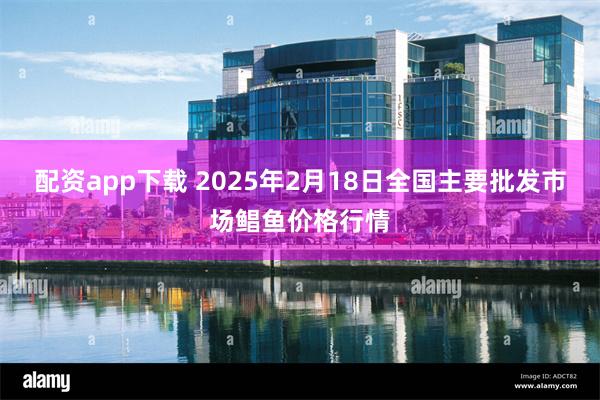 配资app下载 2025年2月18日全国主要批发市场鲳鱼价格行情