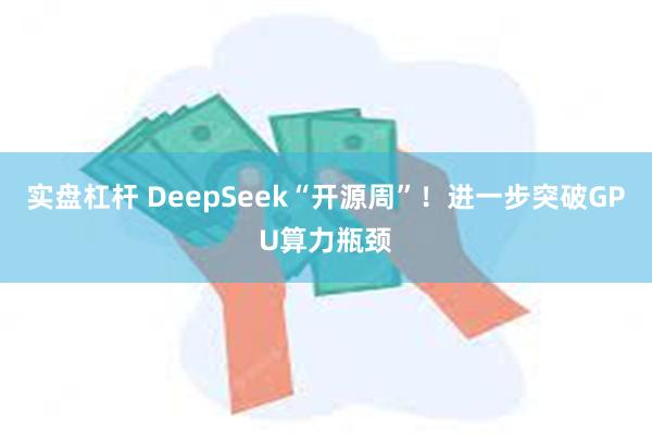 实盘杠杆 DeepSeek“开源周”！进一步突破GPU算力瓶颈