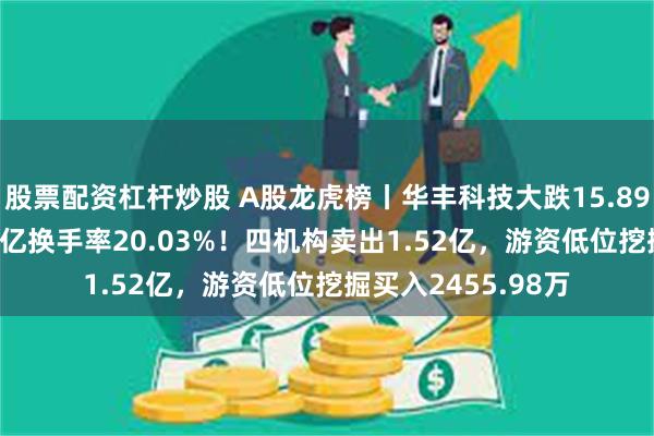 股票配资杠杆炒股 A股龙虎榜丨华丰科技大跌15.89%，成交额23.45亿换手率20.03%！四机构卖出1.52亿，游资低位挖掘买入2455.98万