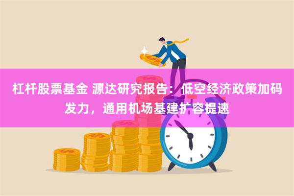 杠杆股票基金 源达研究报告：低空经济政策加码发力，通用机场基建扩容提速