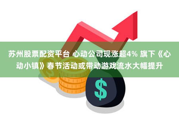 苏州股票配资平台 心动公司现涨超4% 旗下《心动小镇》春节活动或带动游戏流水大幅提升