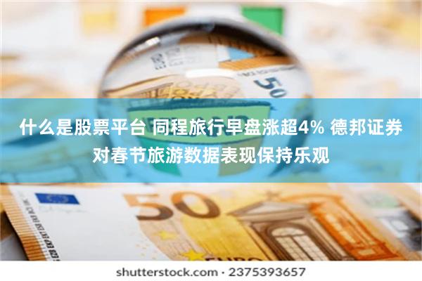 什么是股票平台 同程旅行早盘涨超4% 德邦证券对春节旅游数据表现保持乐观