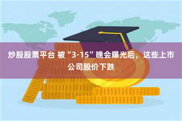 炒股股票平台 被“3·15”晚会曝光后，这些上市公司股价下跌